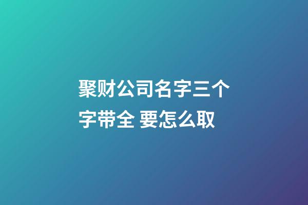 聚财公司名字三个字带全 要怎么取-第1张-公司起名-玄机派